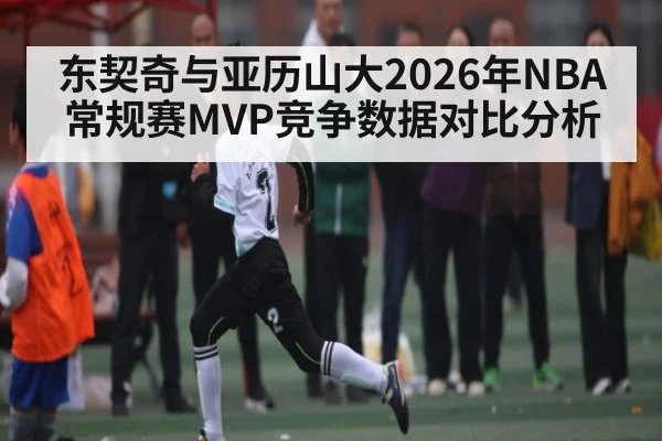 东契奇与亚历山大2026年NBA常规赛MVP竞争数据对比分析 | kaiyun