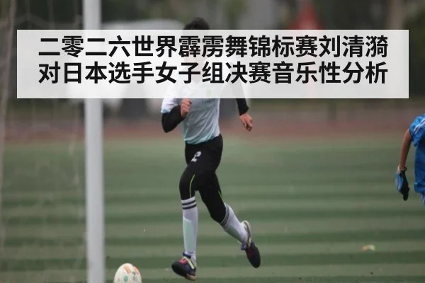 二零二六世界霹雳舞锦标赛刘清漪对日本选手女子组决赛音乐性分析 | kaiyun