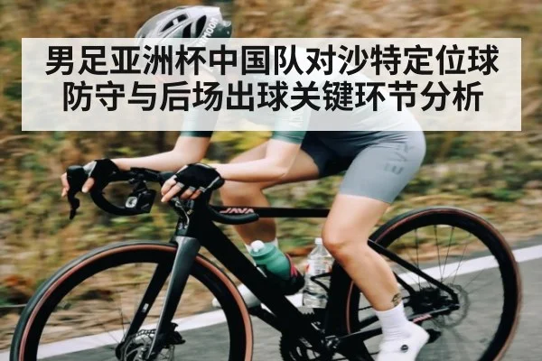 男足亚洲杯中国队对沙特定位球防守与后场出球关键环节分析 | kaiyun