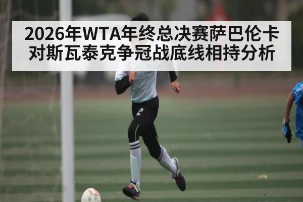 2026年WTA年终总决赛萨巴伦卡对斯瓦泰克争冠战底线相持分析 | kaiyun