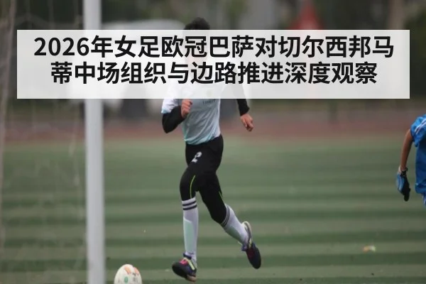 2026年女足欧冠巴萨对切尔西邦马蒂中场组织与边路推进深度观察 | kaiyun