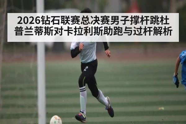 2026钻石联赛总决赛男子撑杆跳杜普兰蒂斯对卡拉利斯助跑与过杆解析 | kaiyun